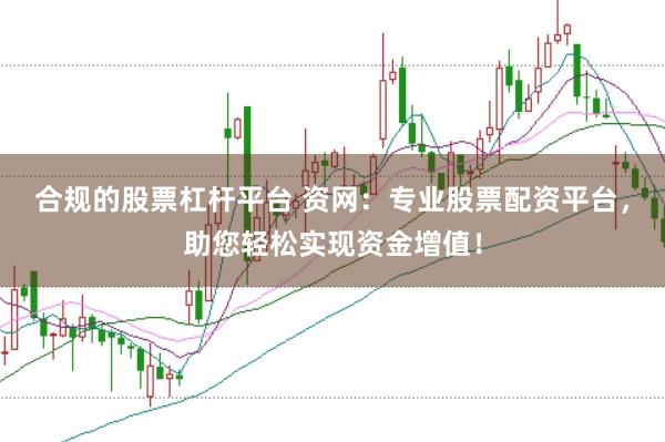 合规的股票杠杆平台 资网：专业股票配资平台，助您轻松实现资金增值！