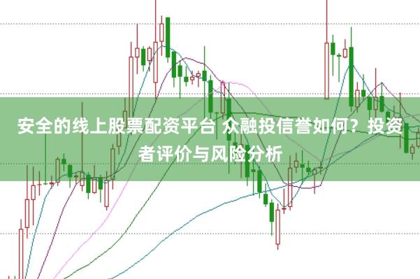 安全的线上股票配资平台 众融投信誉如何？投资者评价与风险分析