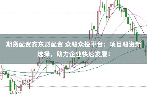 期货配资鑫东财配资 众融众投平台：项目融资新选择，助力企业快速发展！