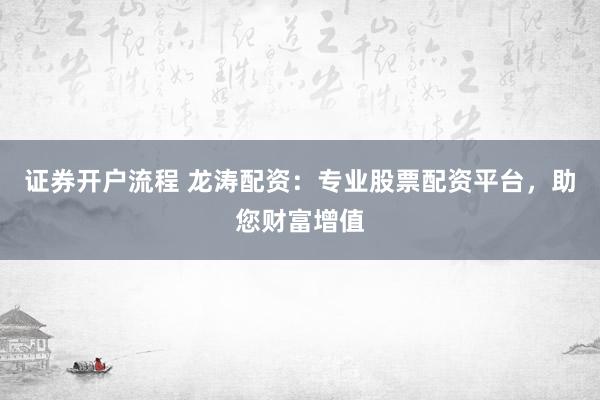 证券开户流程 龙涛配资：专业股票配资平台，助您财富增值