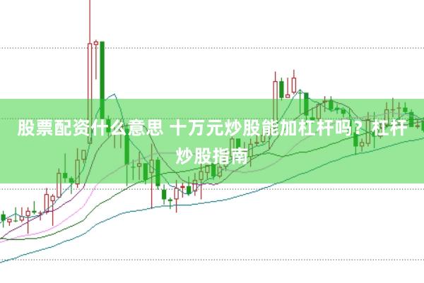 股票配资什么意思 十万元炒股能加杠杆吗？杠杆炒股指南