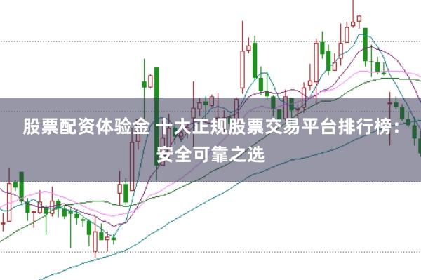 股票配资体验金 十大正规股票交易平台排行榜：安全可靠之选