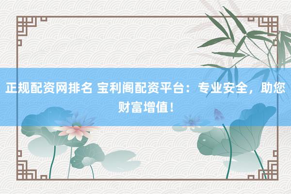 正规配资网排名 宝利阁配资平台：专业安全，助您财富增值！
