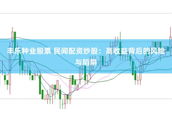 丰乐种业股票 民间配资炒股：高收益背后的风险与陷阱