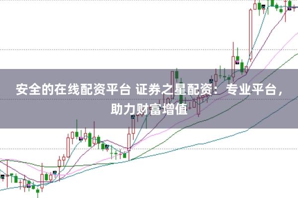 安全的在线配资平台 证券之星配资：专业平台，助力财富增值