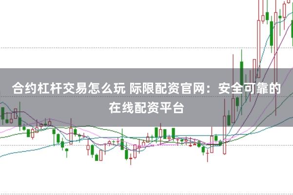 合约杠杆交易怎么玩 际限配资官网：安全可靠的在线配资平台