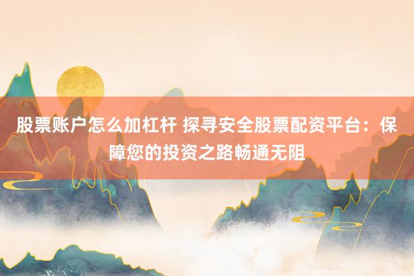 股票账户怎么加杠杆 探寻安全股票配资平台：保障您的投资之路畅通无阻