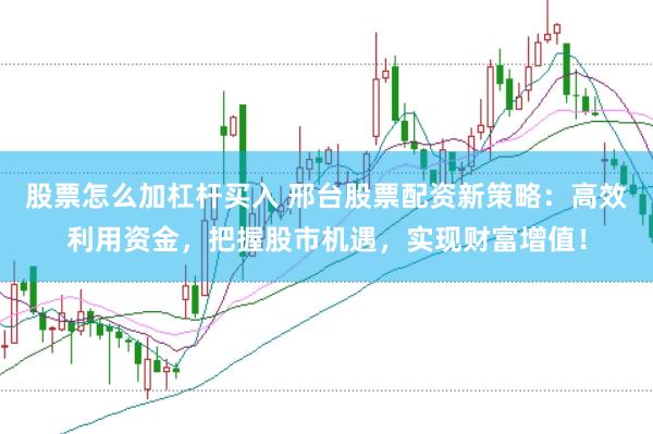股票怎么加杠杆买入 邢台股票配资新策略：高效利用资金，把握股市机遇，实现财富增值！