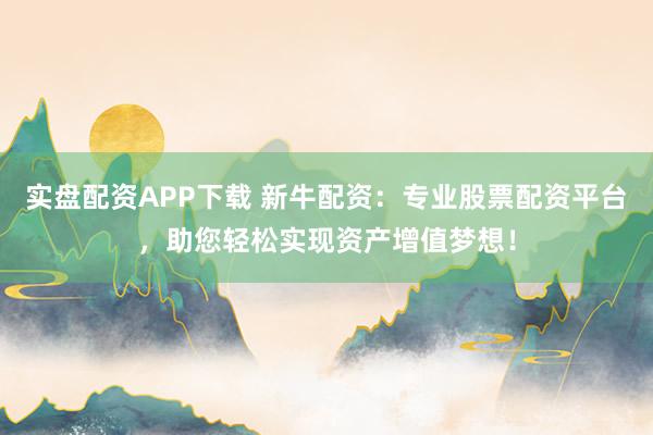 实盘配资APP下载 新牛配资：专业股票配资平台，助您轻松实现资产增值梦想！
