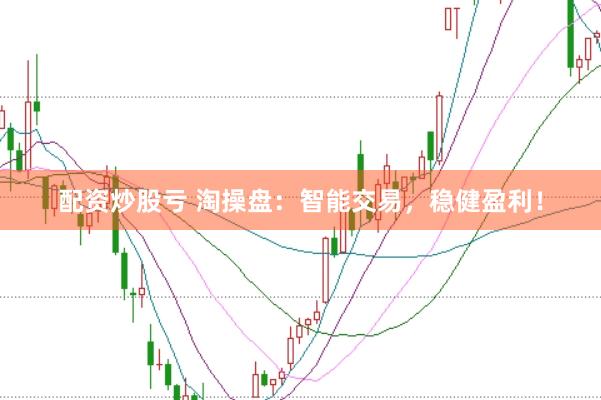 配资炒股亏 淘操盘：智能交易，稳健盈利！