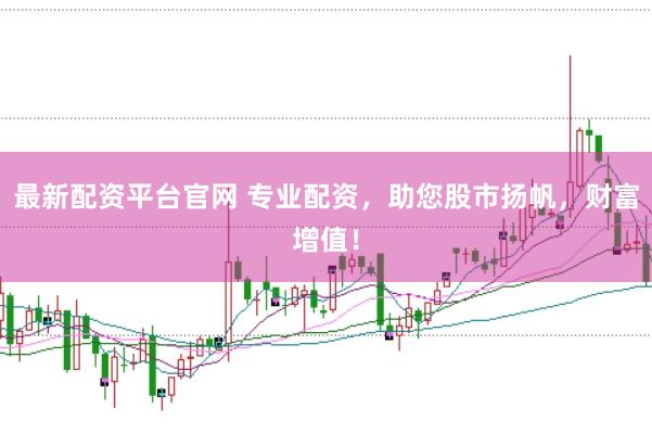 最新配资平台官网 专业配资，助您股市扬帆，财富增值！