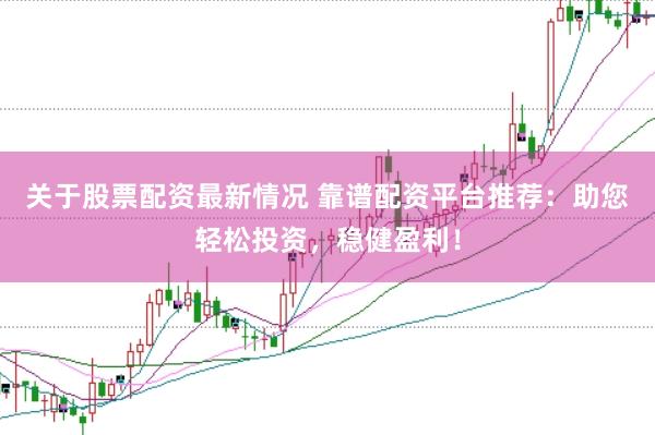 关于股票配资最新情况 靠谱配资平台推荐：助您轻松投资，稳健盈利！