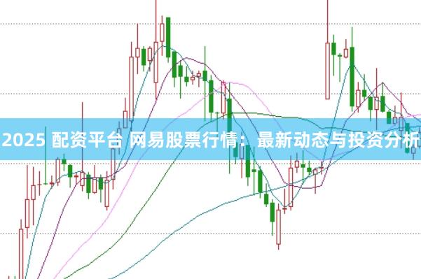 2025 配资平台 网易股票行情：最新动态与投资分析