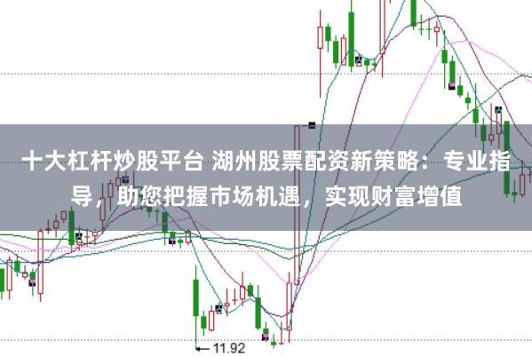 十大杠杆炒股平台 湖州股票配资新策略：专业指导，助您把握市场机遇，实现财富增值