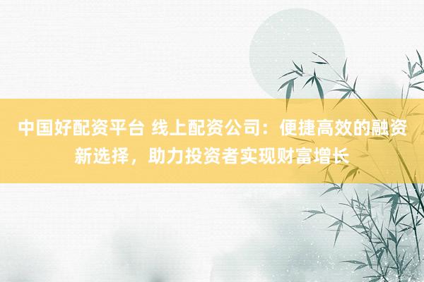 中国好配资平台 线上配资公司：便捷高效的融资新选择，助力投资者实现财富增长