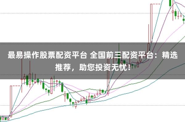 最易操作股票配资平台 全国前三配资平台：精选推荐，助您投资无忧！