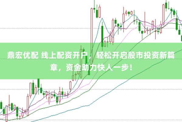 鼎宏优配 线上配资开户，轻松开启股市投资新篇章，资金助力快人一步！
