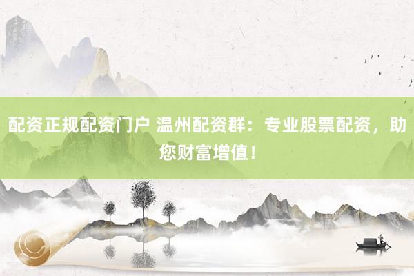 配资正规配资门户 温州配资群：专业股票配资，助您财富增值！