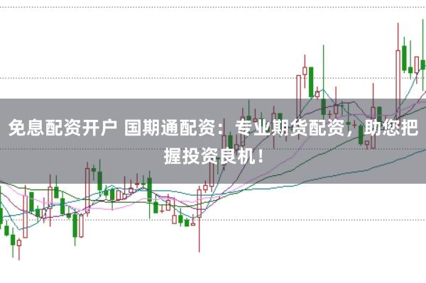 免息配资开户 国期通配资：专业期货配资，助您把握投资良机！