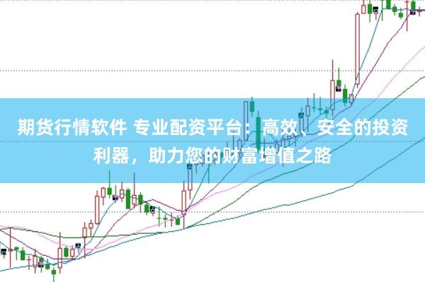 期货行情软件 专业配资平台：高效、安全的投资利器，助力您的财富增值之路