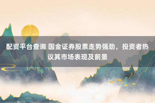 配资平台查询 国金证券股票走势强劲，投资者热议其市场表现及前景