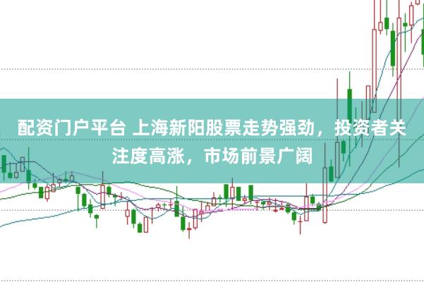 配资门户平台 上海新阳股票走势强劲，投资者关注度高涨，市场前景广阔