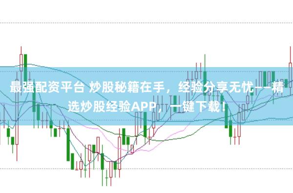 最强配资平台 炒股秘籍在手，经验分享无忧——精选炒股经验APP，一键下载！