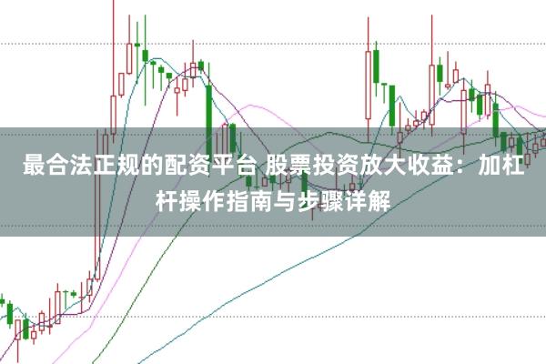 最合法正规的配资平台 股票投资放大收益：加杠杆操作指南与步骤详解