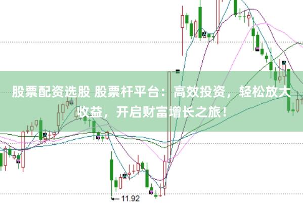 股票配资选股 股票杆平台：高效投资，轻松放大收益，开启财富增长之旅！