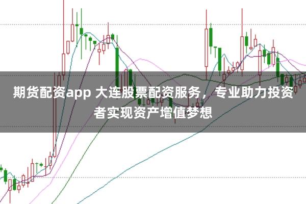 期货配资app 大连股票配资服务，专业助力投资者实现资产增值梦想