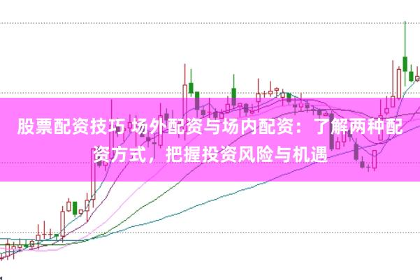 股票配资技巧 场外配资与场内配资：了解两种配资方式，把握投资风险与机遇