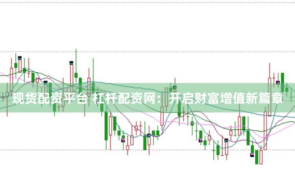 现货配资平台 杠杆配资网：开启财富增值新篇章