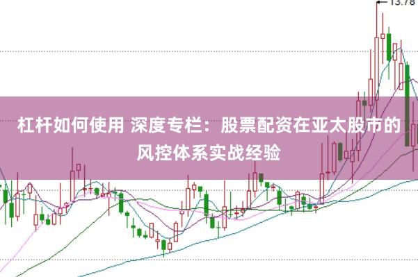 杠杆如何使用 深度专栏：股票配资在亚太股市的风控体系实战经验