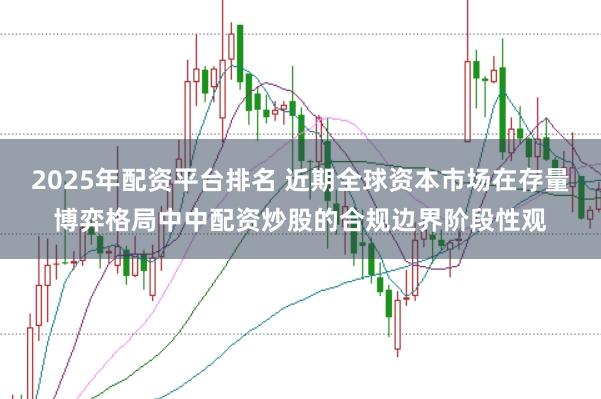 2025年配资平台排名 近期全球资本市场在存量博弈格局中中配资炒股的合规边界阶段性观