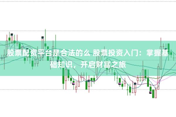 股票配资平台是合法的么 股票投资入门：掌握基础知识，开启财富之旅