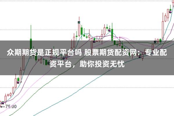 众期期货是正规平台吗 股票期货配资网：专业配资平台，助你投资无忧