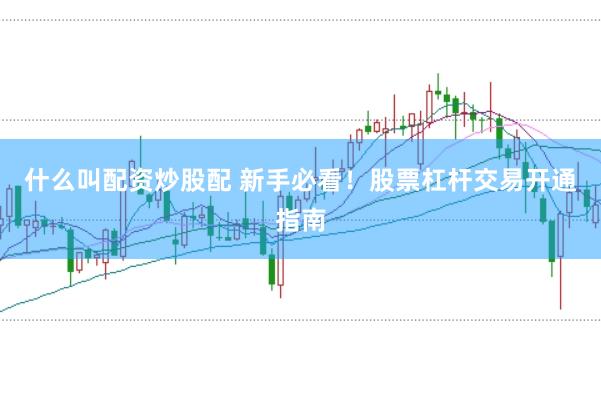 什么叫配资炒股配 新手必看!股票杠杆交易开通指南