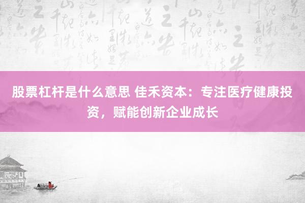 股票杠杆是什么意思 佳禾资本：专注医疗健康投资，赋能创新企业成长