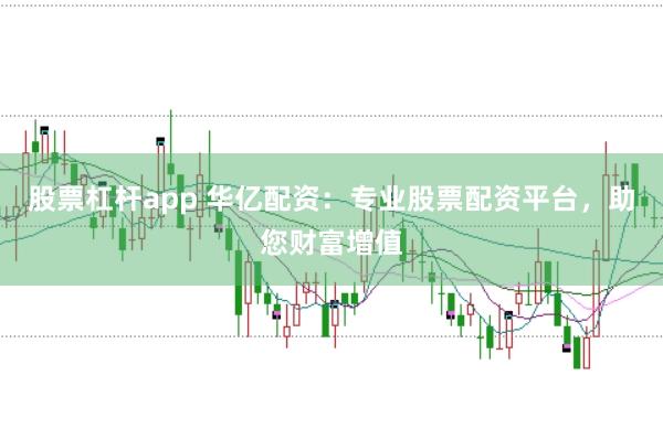 股票杠杆app 华亿配资：专业股票配资平台，助您财富增值