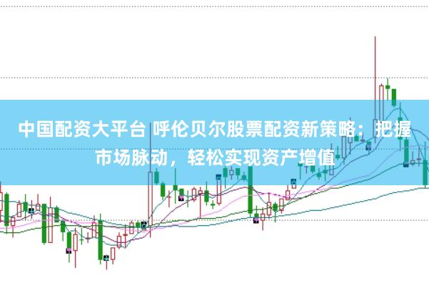 中国配资大平台 呼伦贝尔股票配资新策略:把握市场脉动,轻松实现资产增值