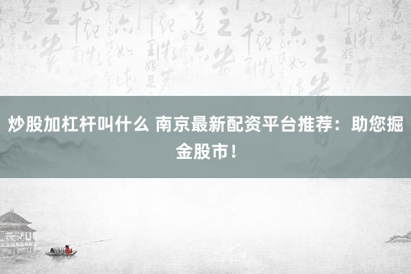 炒股加杠杆叫什么 南京最新配资平台推荐：助您掘金股市！