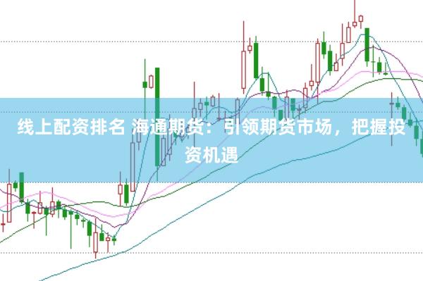 线上配资排名 海通期货：引领期货市场，把握投资机遇