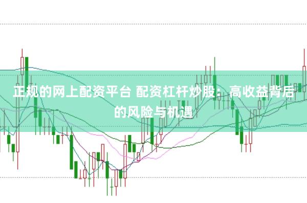 正规的网上配资平台 配资杠杆炒股：高收益背后的风险与机遇