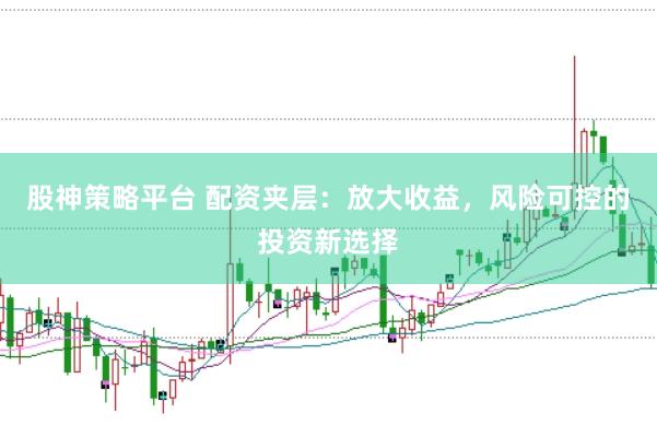 股神策略平台 配资夹层：放大收益，风险可控的投资新选择