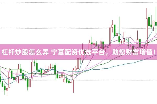 杠杆炒股怎么弄 宁夏配资优选平台，助您财富增值！