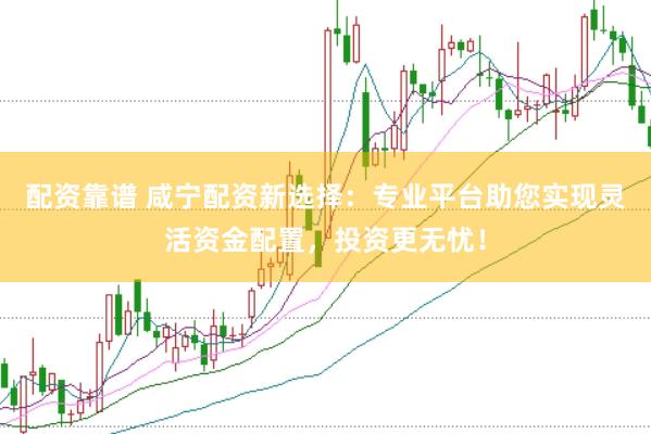 配资靠谱 咸宁配资新选择：专业平台助您实现灵活资金配置，投资更无忧！