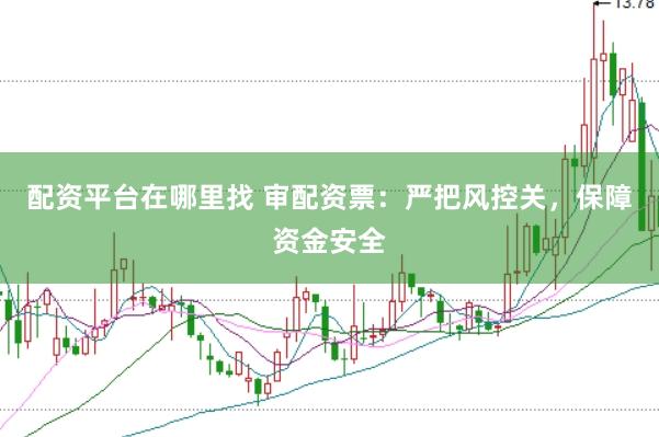 配资平台在哪里找 审配资票：严把风控关，保障资金安全