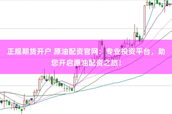 正规期货开户 原油配资官网：专业投资平台，助您开启原油配资之旅！