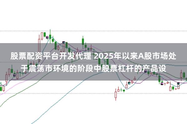 股票配资平台开发代理 2025年以来A股市场处于震荡市环境的阶段中股票杠杆的产品设