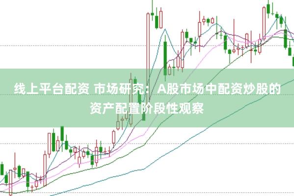 线上平台配资 市场研究：A股市场中配资炒股的资产配置阶段性观察